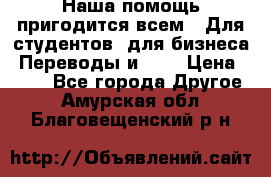 Наша помощь пригодится всем.. Для студентов  для бизнеса. Переводы и ... › Цена ­ 200 - Все города Другое . Амурская обл.,Благовещенский р-н